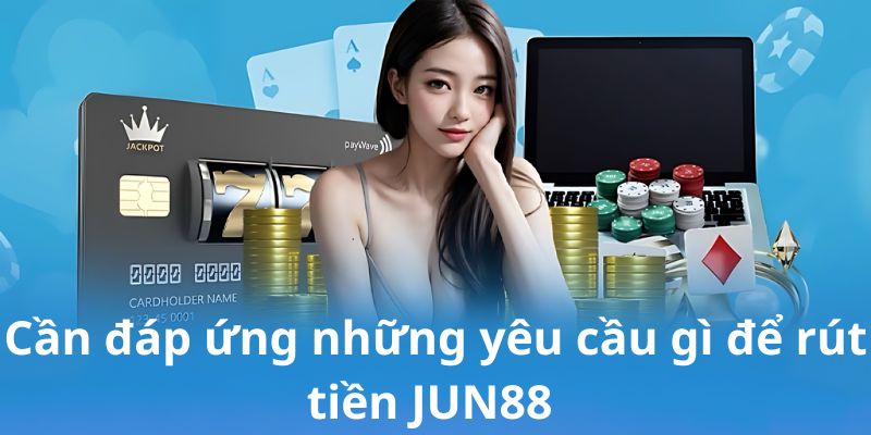 Cần đáp ứng những yêu cầu gì để rút tiền JUN88 